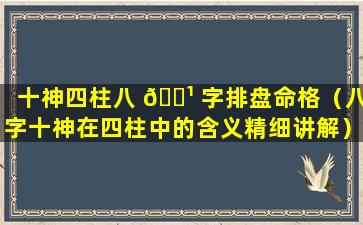 十神四柱八 🌹 字排盘命格（八字十神在四柱中的含义精细讲解）
